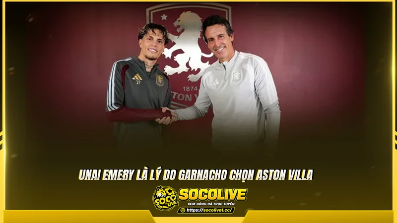 Unai Emery là lý do Garnacho chọn Aston Villa