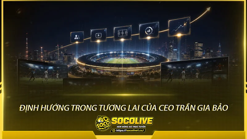 Định hướng trong tương lai của CEO Trần Gia Bảo về trực tiếp bóng đá Socolive