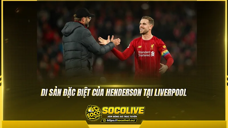 Di sản đặc biệt của Henderson tại Liverpool