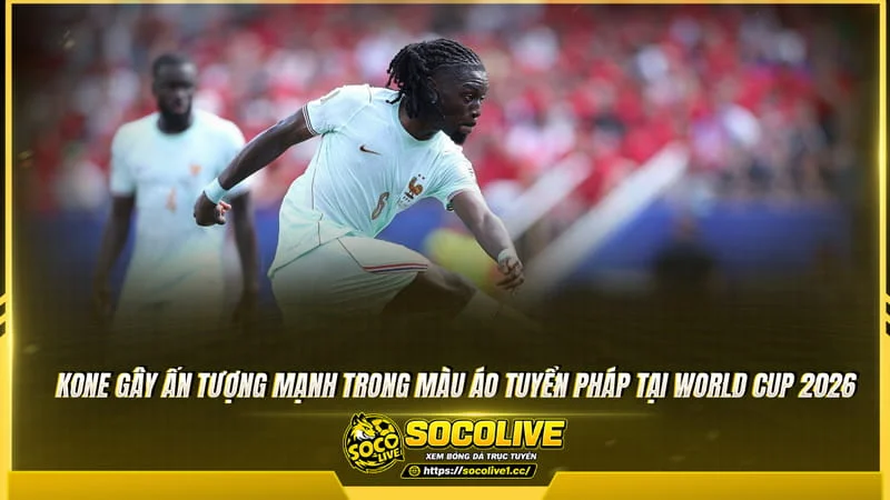 Manu Kone tỏa sáng cùng tuyển Pháp tại World Cup 2026