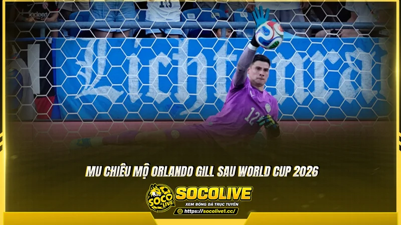 MU chiêu mộ Orlando Gill sau World Cup 2026