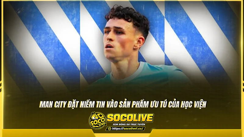 Man City đặt niềm tin vào sản phẩm ưu tú của học viện