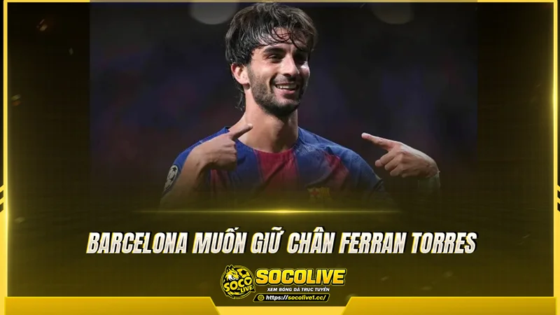 Barcelona muốn giữ chân Ferran Torres