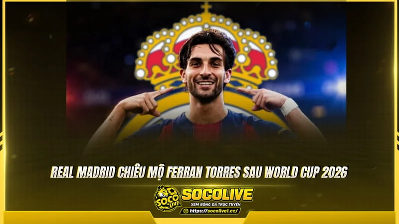 Real Madrid chiêu mộ Ferran Torres sau World Cup 2026