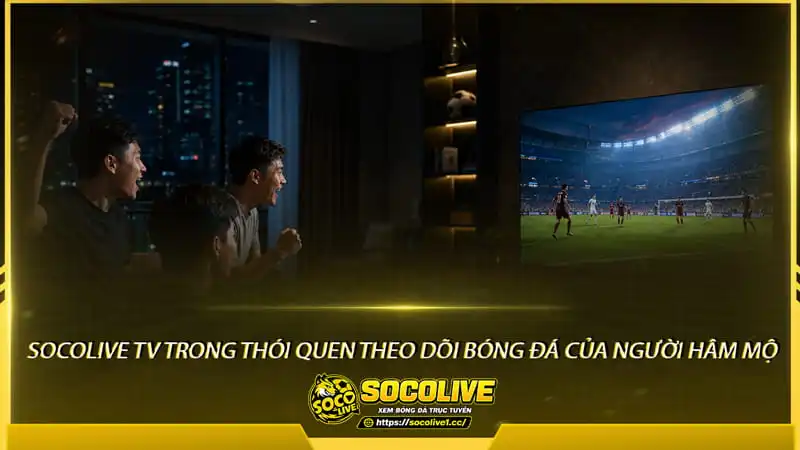 Socolive trực tiếp bóng đá trong thói quen theo dõi bóng đá của người hâm mộ