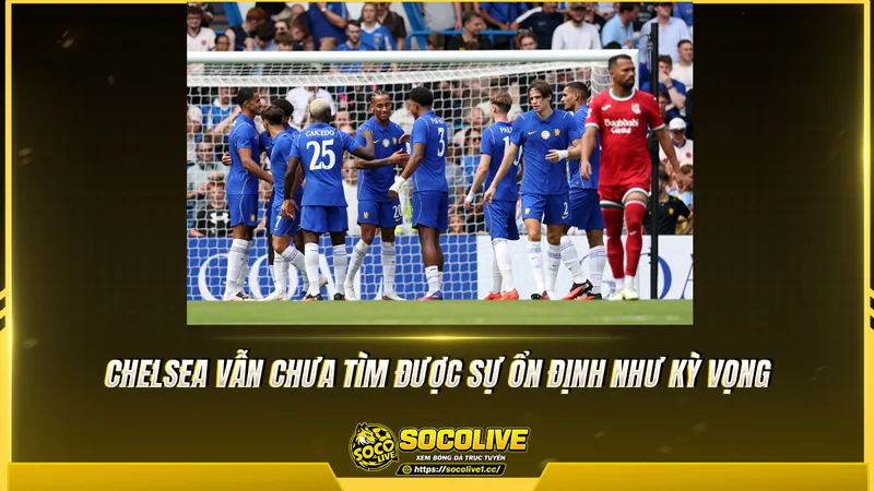 Chelsea vẫn chưa tìm được sự ổn định như kỳ vọng