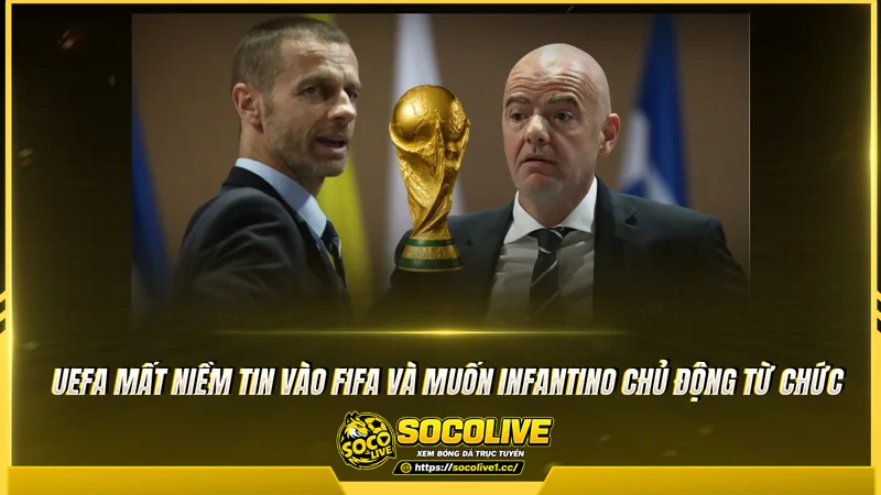 UEFA mất niềm tin vào FIFA và muốn Infantino chủ động từ chức