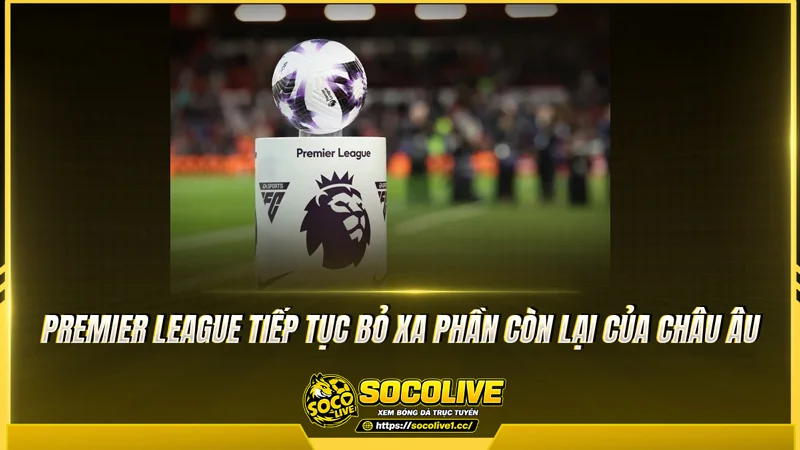 Premier League tiếp tục bỏ xa phần còn lại của châu Âu