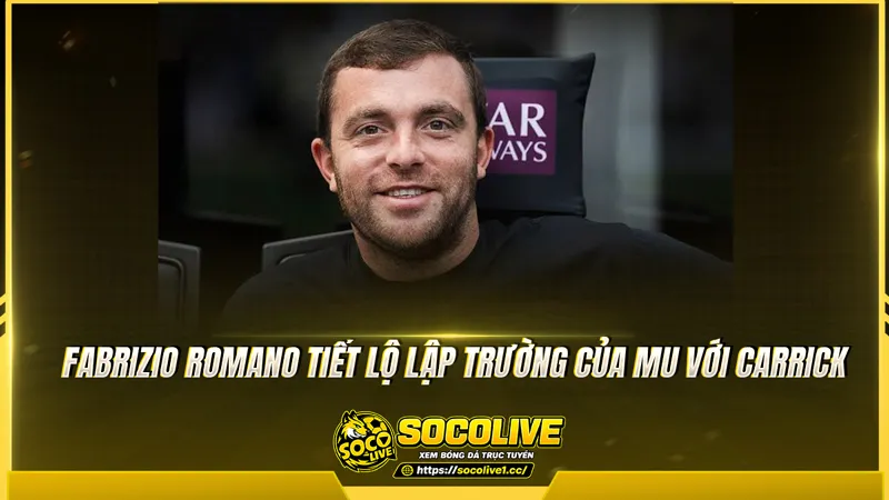 Fabrizio Romano tiết lộ lập trường của MU với Carrick