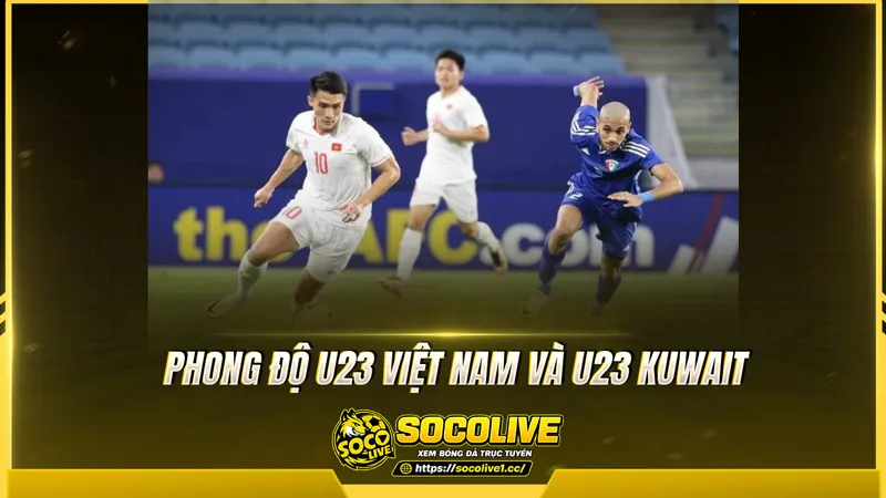 Phong độ U23 Việt Nam và U23 Kuwait được Socolive TV tổng hợp