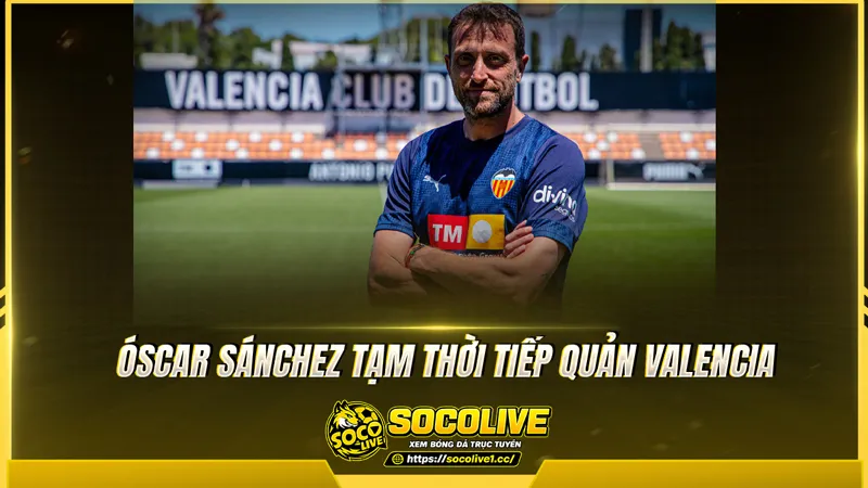 Óscar Sánchez tạm thời tiếp quản Valencia